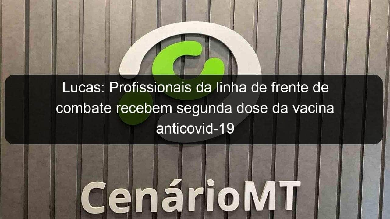 lucas profissionais da linha de frente de combate recebem segunda dose da vacina anticovid 19 1015533