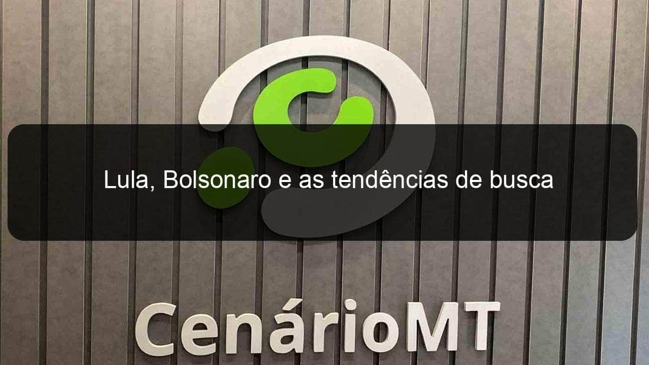 lula bolsonaro e as tendencias de busca 1193374