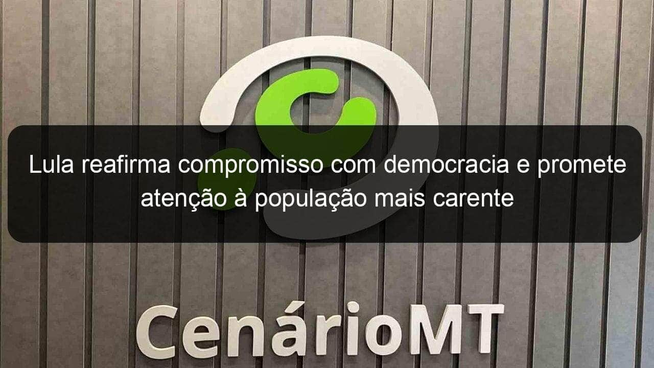 lula reafirma compromisso com democracia e promete atencao a populacao mais carente 1289229