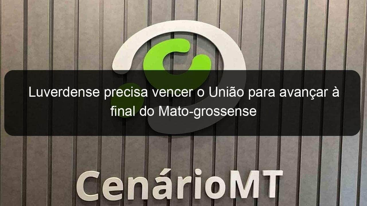 luverdense precisa vencer o uniao para avancar a final do mato grossense 1121710