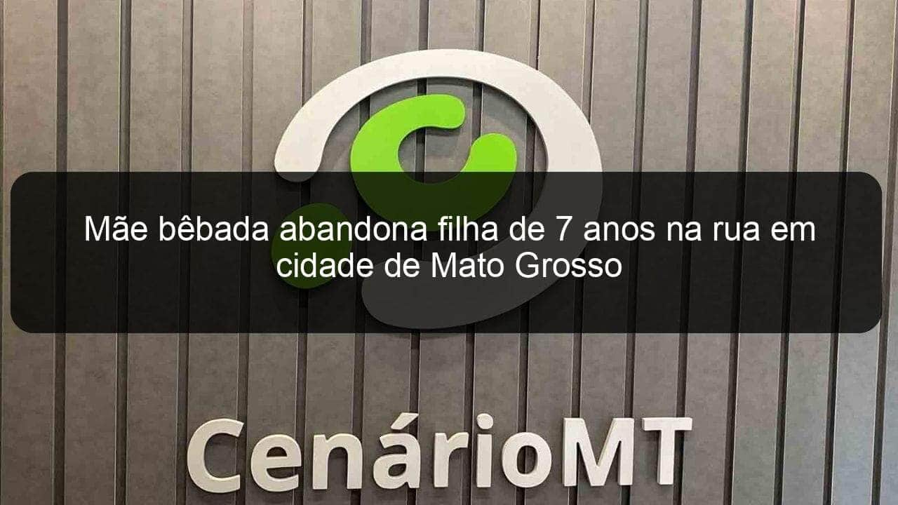 mae bebada abandona filha de 7 anos na rua em cidade de mato grosso 921981