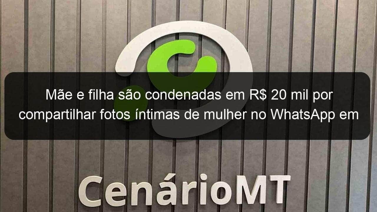 mae e filha sao condenadas em r 20 mil por compartilhar fotos intimas de mulher no whatsapp em mt 895955