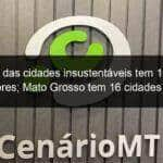 maior das cidades insustentaveis tem 168 mil moradores mato grosso tem 16 cidades na lista 887345