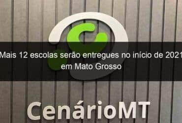 mais 12 escolas serao entregues no inicio de 2021 em mato grosso 999497