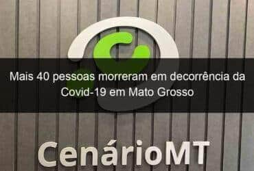 mais 40 pessoas morreram em decorrencia da covid 19 em mato grosso 1015477