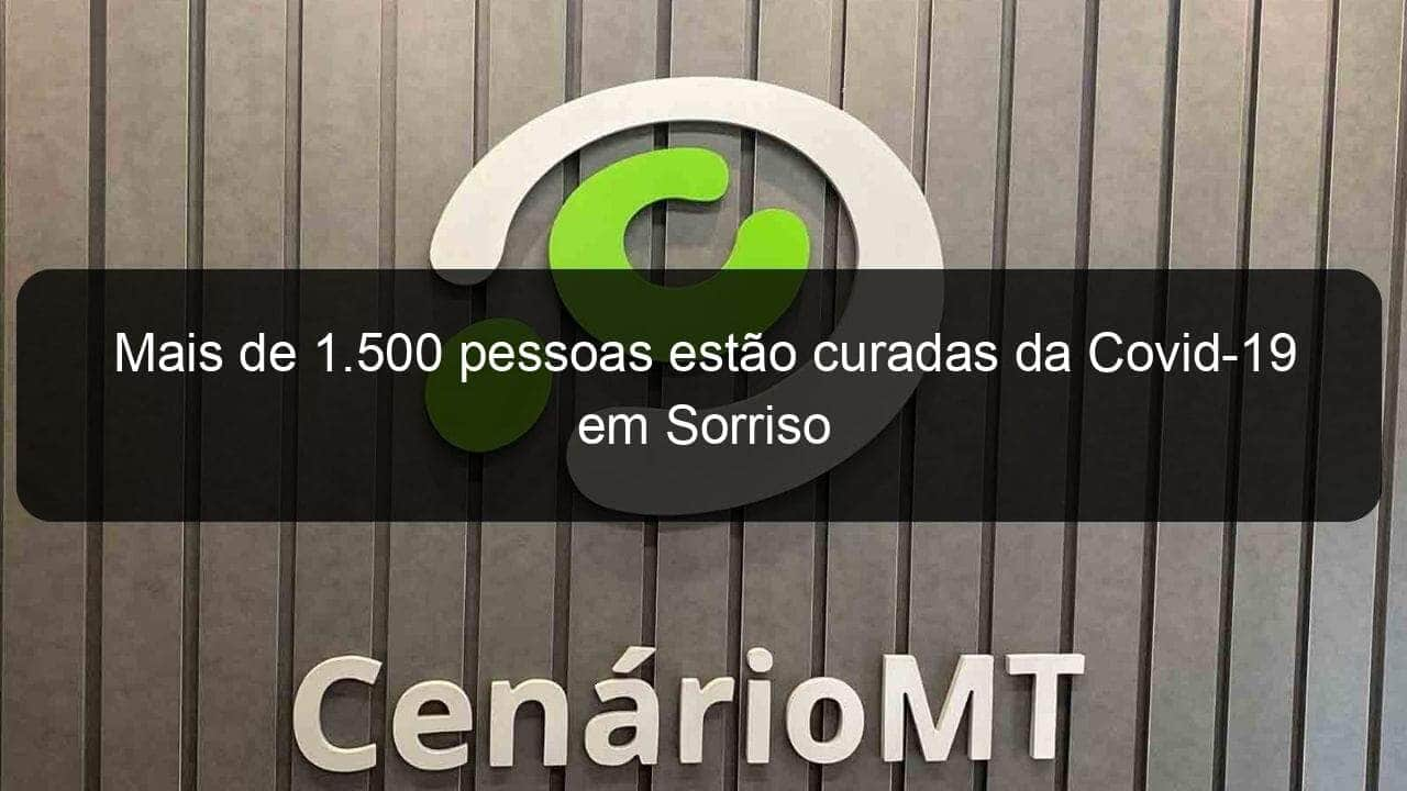 mais de 1 500 pessoas estao curadas da covid 19 em sorriso 945092