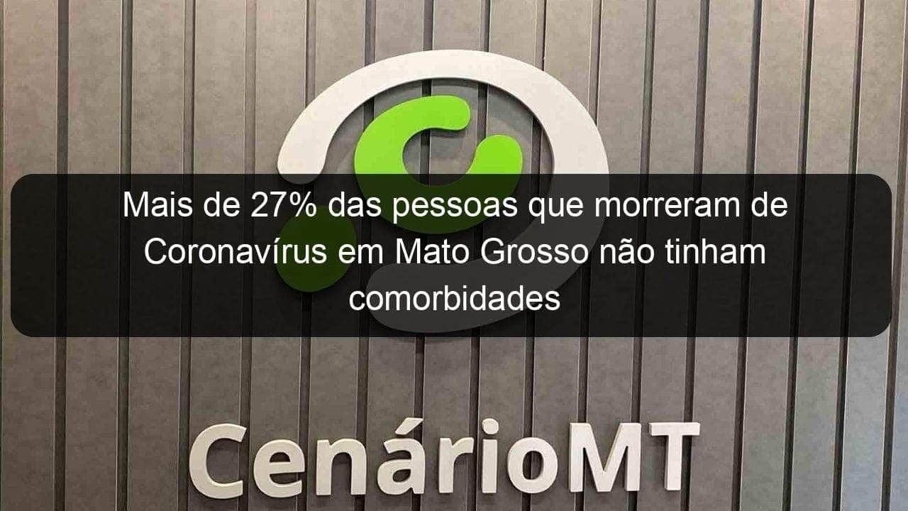 mais de 27 das pessoas que morreram de coronavirus em mato grosso nao tinham comorbidades 937911