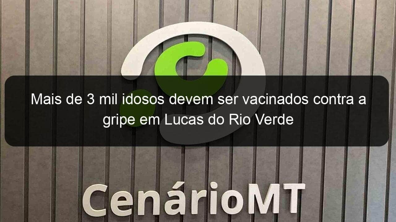 mais de 3 mil idosos devem ser vacinados contra a gripe em lucas do rio verde 1127129