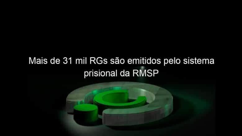 mais de 31 mil rgs sao emitidos pelo sistema prisional da rmsp 820100