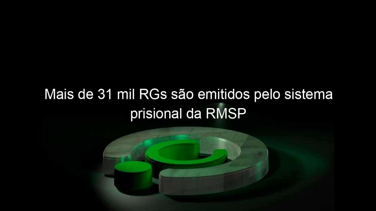 mais de 31 mil rgs sao emitidos pelo sistema prisional da rmsp 820100