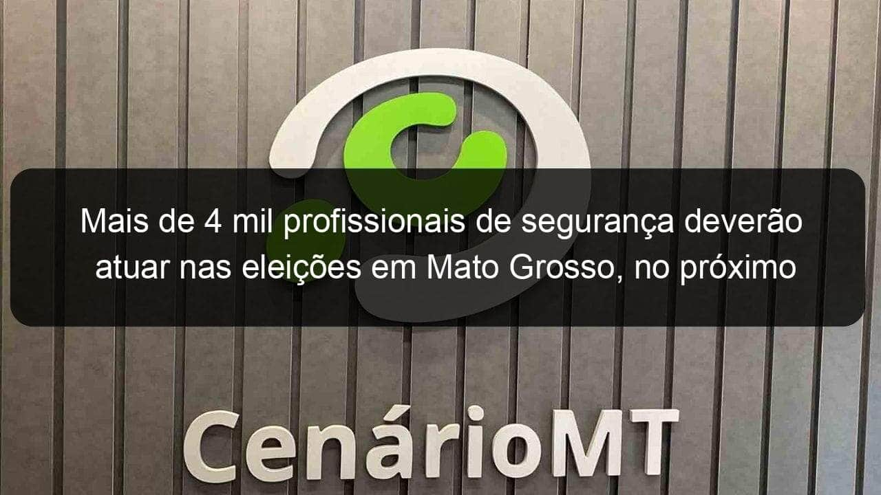 mais de 4 mil profissionais de seguranca deverao atuar nas eleicoes em mato grosso no proximo domingo 988037