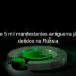 mais de 5 mil manifestantes antiguerra ja foram detidos na russia 1115711