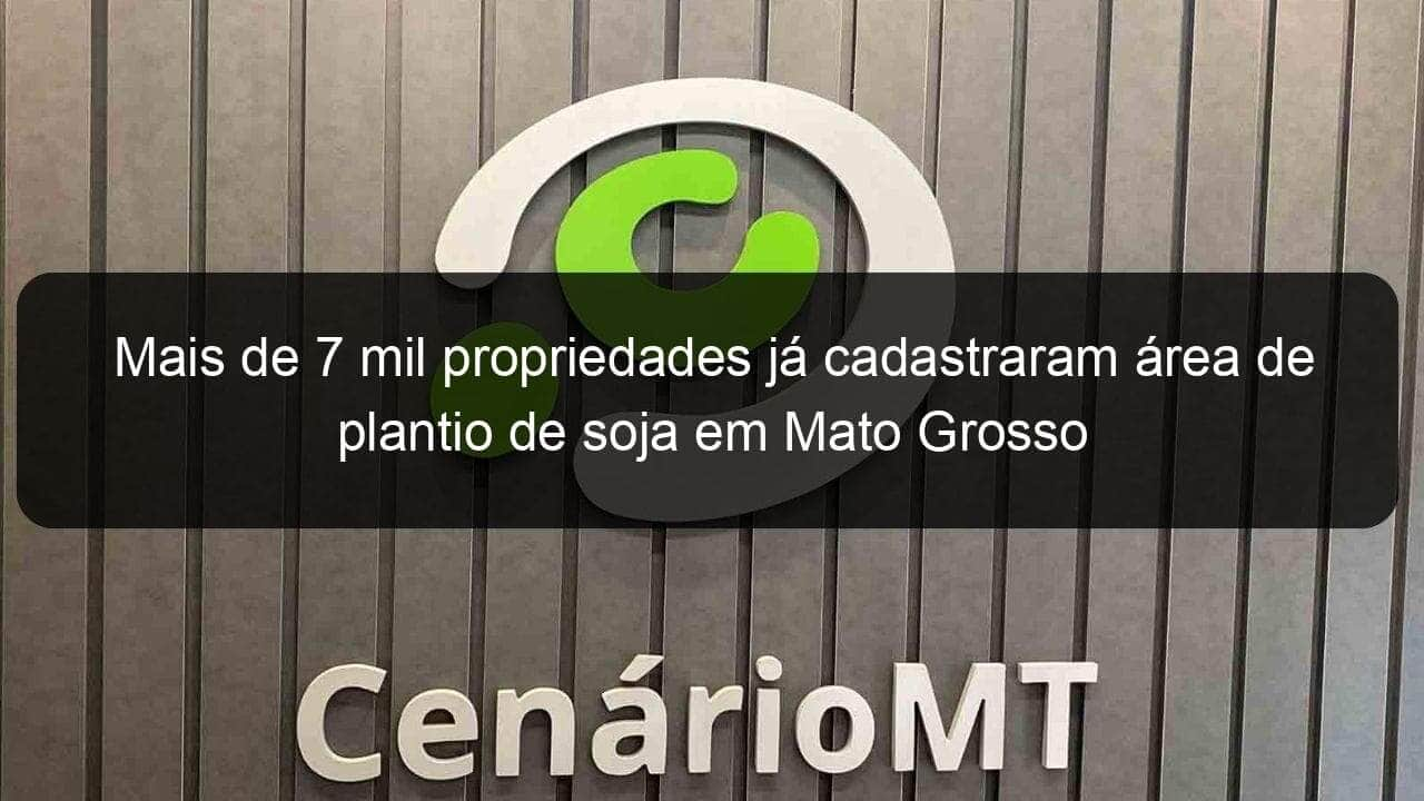 mais de 7 mil propriedades ja cadastraram area de plantio de soja em mato grosso 800708