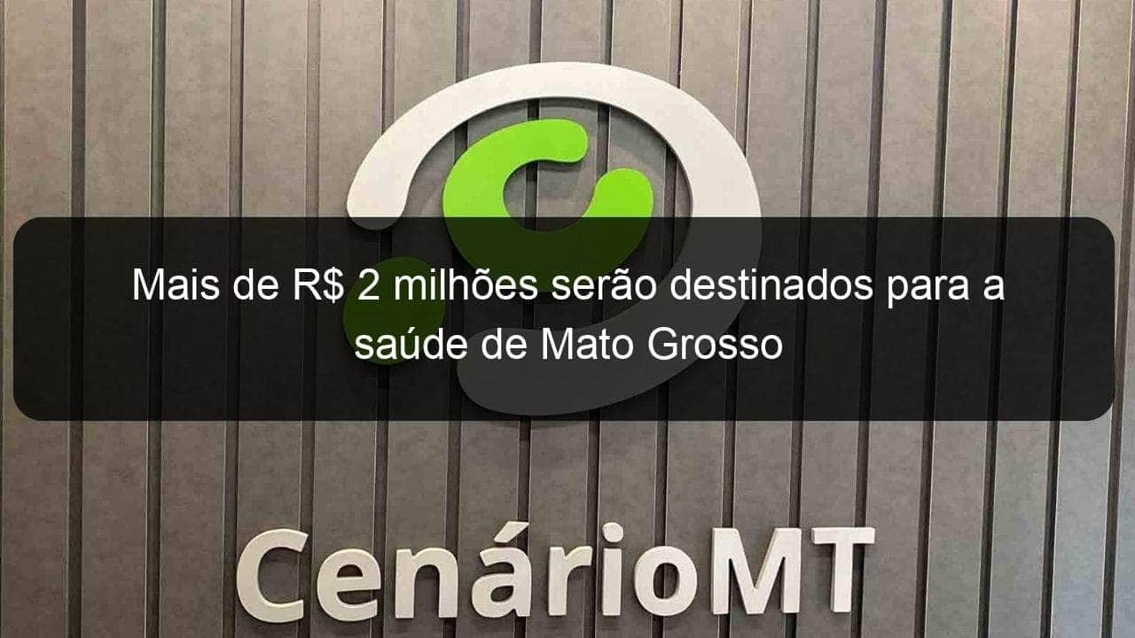 mais de r 2 milhoes serao destinados para a saude de mato grosso 918234