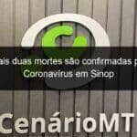 mais duas mortes sao confirmadas por coronavirus em sinop 925797