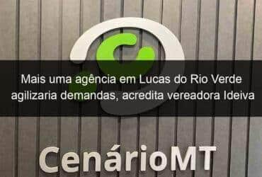 mais uma agencia em lucas do rio verde agilizaria demandas acredita vereadora ideiva 1140471