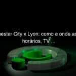 manchester city x lyon como e onde assistir horarios tv 950757