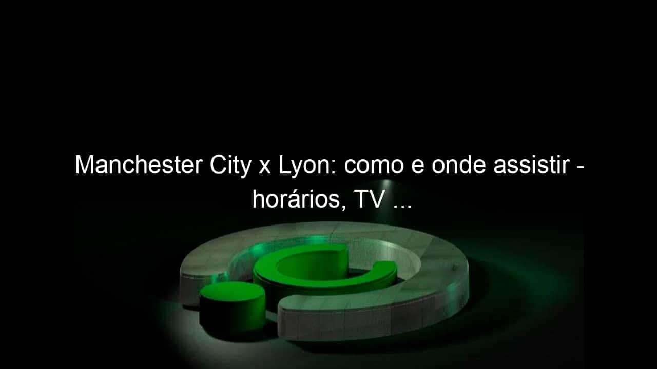 manchester city x lyon como e onde assistir horarios tv 950757