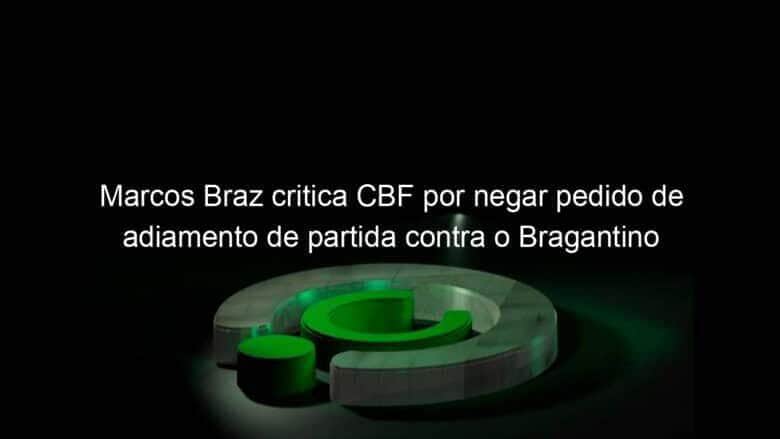 marcos braz critica cbf por negar pedido de adiamento de partida contra o bragantino 1012397