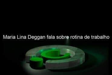 maria lina deggan fala sobre rotina de trabalho 1069578