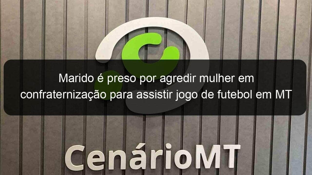 marido e preso por agredir mulher em confraternizacao para assistir jogo de futebol em mt 826286