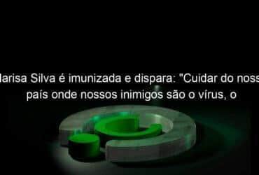 marisa silva e imunizada e dispara cuidar do nosso pais onde nossos inimigos sao o virus o negacionismo o desemprego a incerteza 1064860