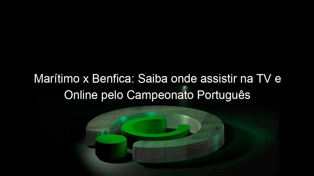 maritimo x benfica saiba onde assistir na tv e online pelo campeonato portugues 928448