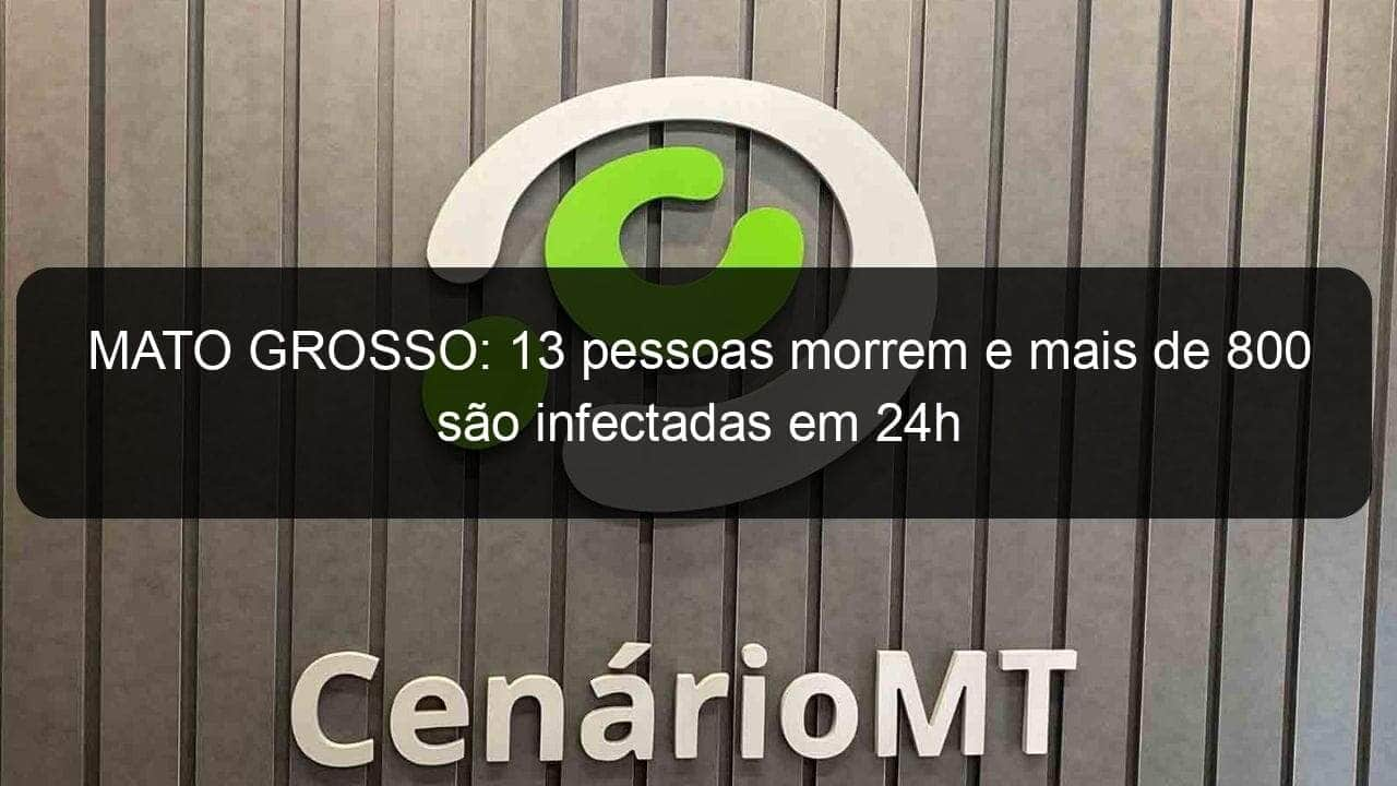 mato grosso 13 pessoas morrem e mais de 800 sao infectadas em 24h 999617