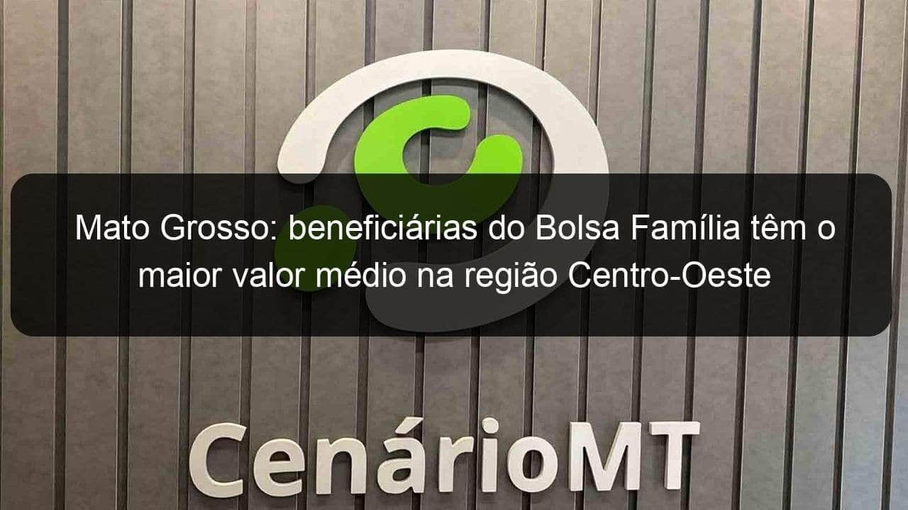 mato grosso beneficiarias do bolsa familia tem o maior valor medio na regiao centro oeste 1356568