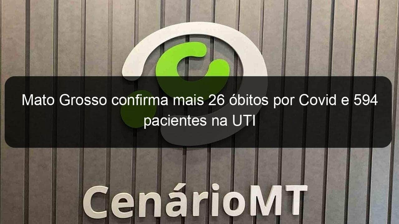 mato grosso confirma mais 26 obitos por covid e 594 pacientes na uti 1018918