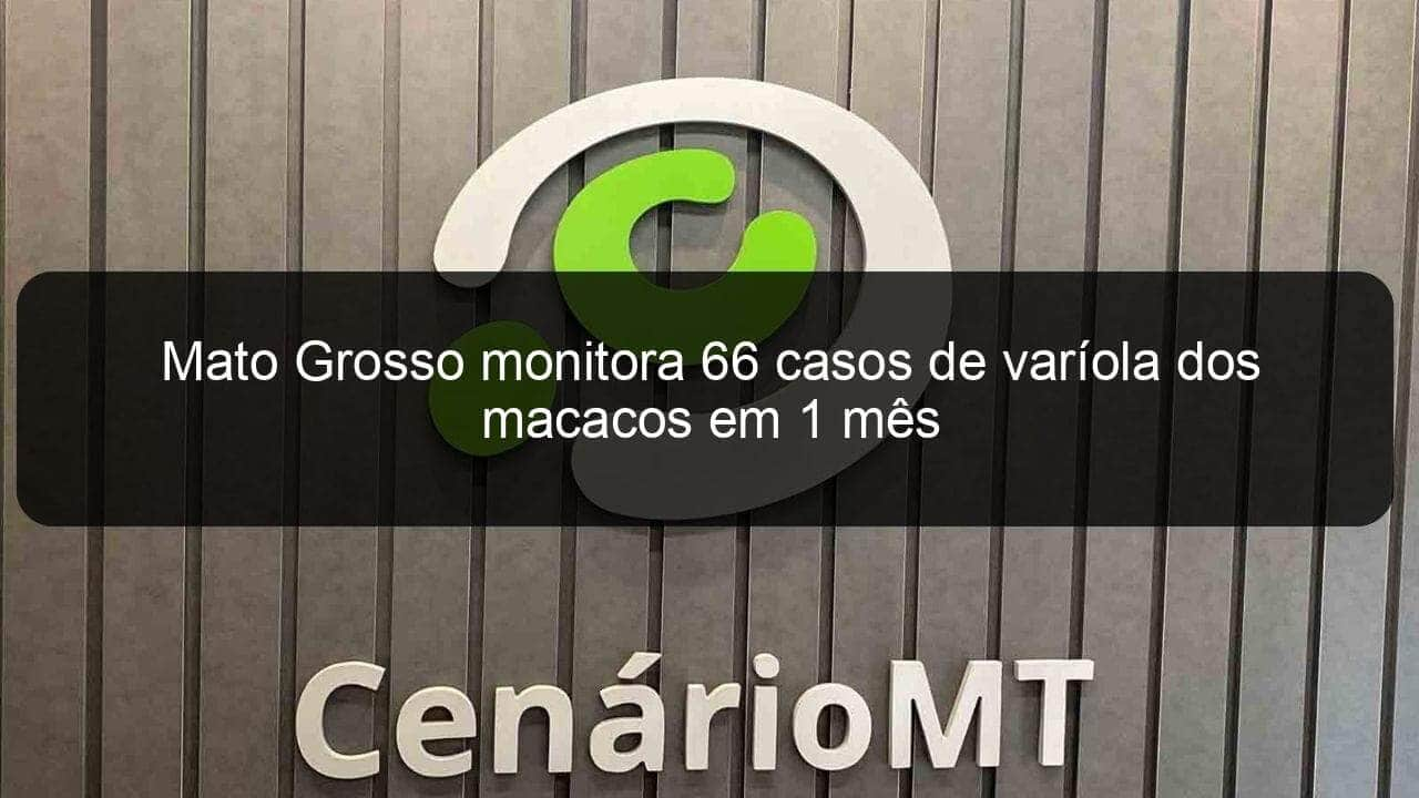 mato grosso monitora 66 casos de variola dos macacos em 1 mes 1191023