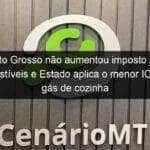 mato grosso nao aumentou imposto dos combustiveis e estado aplica o menor icms do gas de cozinha do pais 1066051