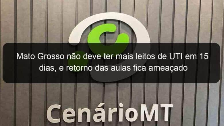mato grosso nao deve ter mais leitos de uti em 15 dias e retorno das aulas fica ameacado 1005677