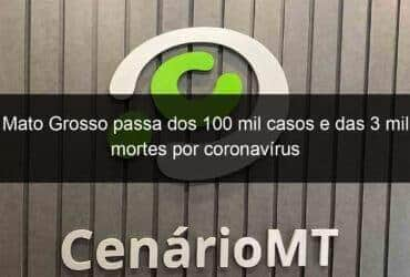 mato grosso passa dos 100 mil casos e das 3 mil mortes por coronavirus 961178