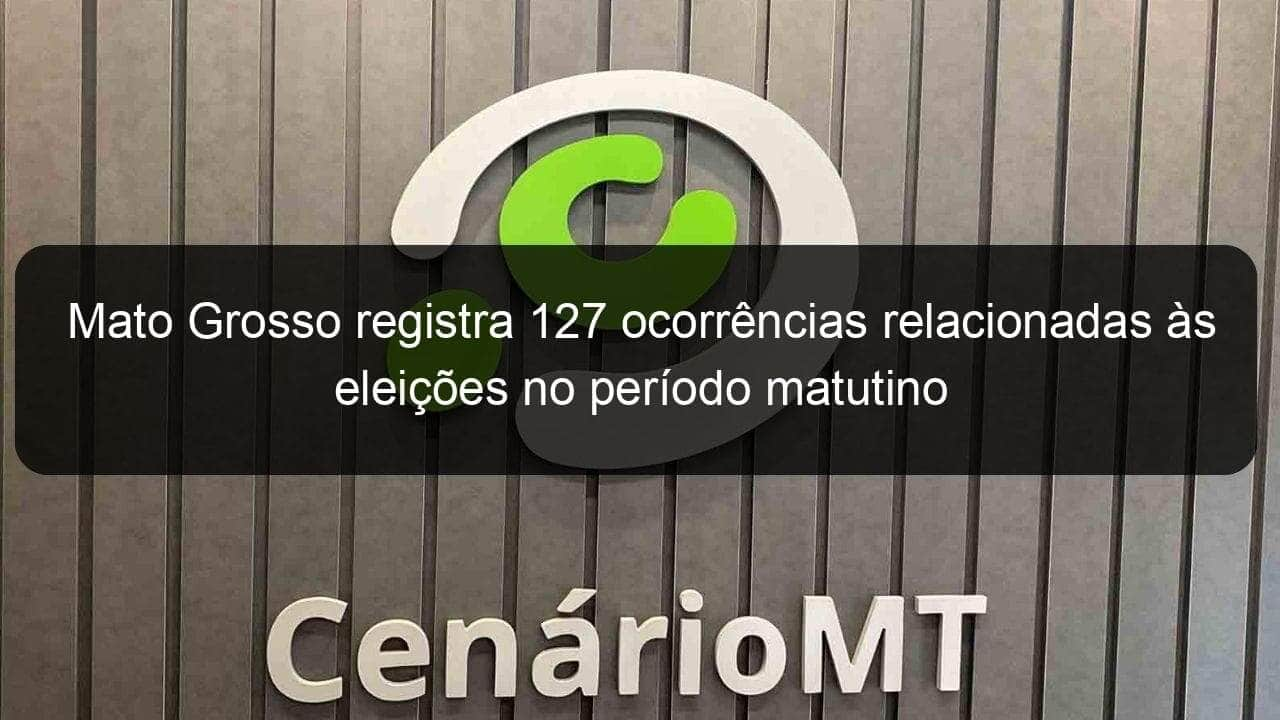 mato grosso registra 127 ocorrencias relacionadas as eleicoes no periodo matutino 2 990191