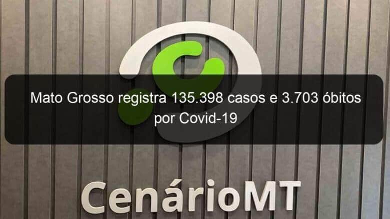 mato grosso registra 135 398 casos e 3 703 obitos por covid 19 977529