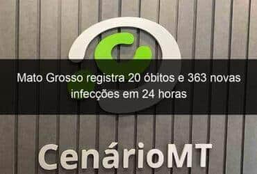 mato grosso registra 20 obitos e 363 novas infeccoes em 24 horas 1018639