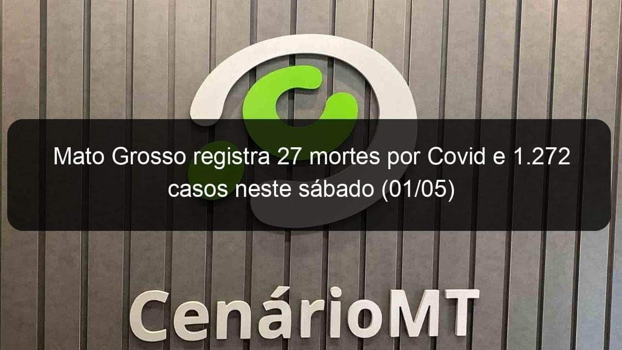 mato grosso registra 27 mortes por covid e 1 272 casos neste sabado 01 05 1037792