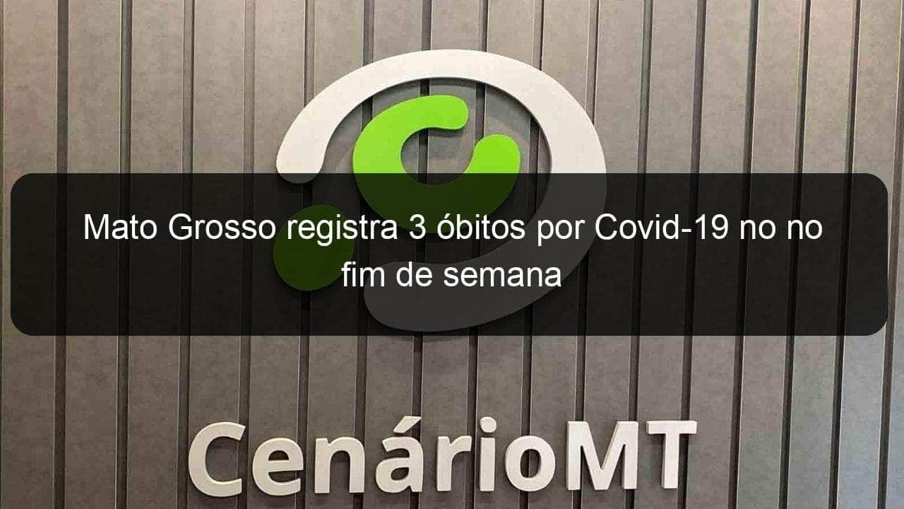 mato grosso registra 3 obitos por covid 19 no no fim de semana 1132991