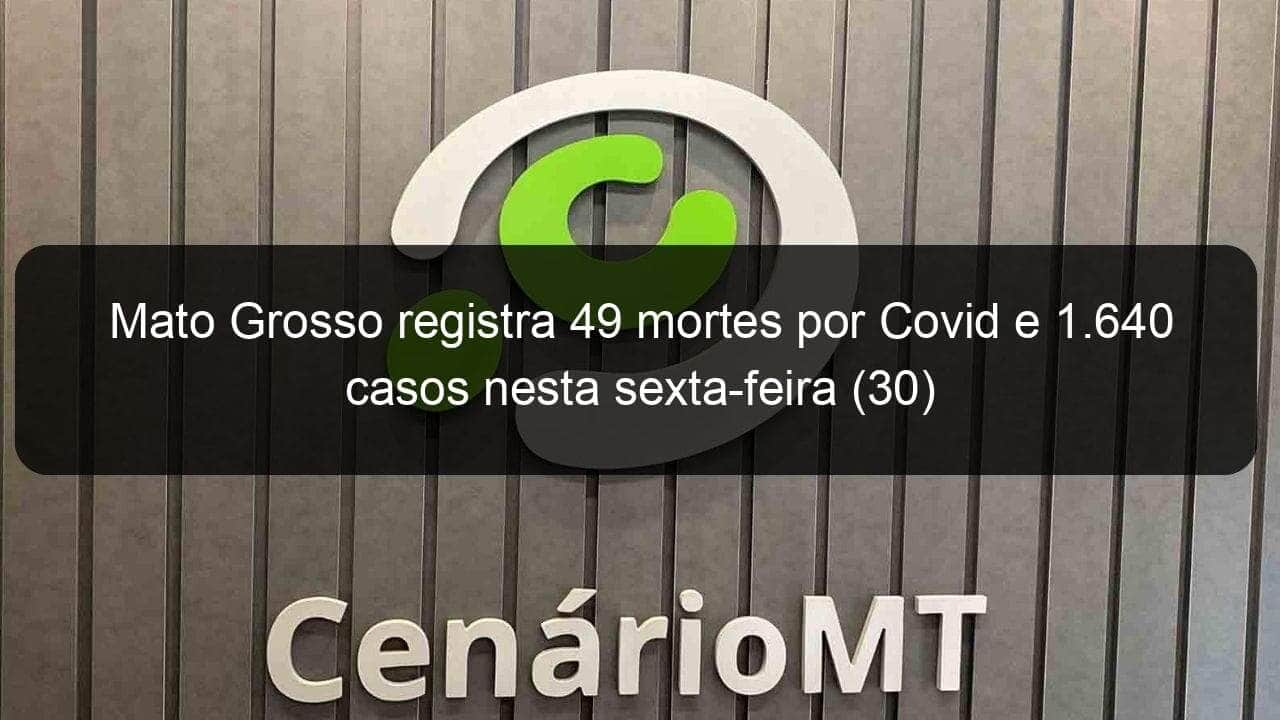 mato grosso registra 49 mortes por covid e 1 640 casos nesta sexta feira 30 1037612