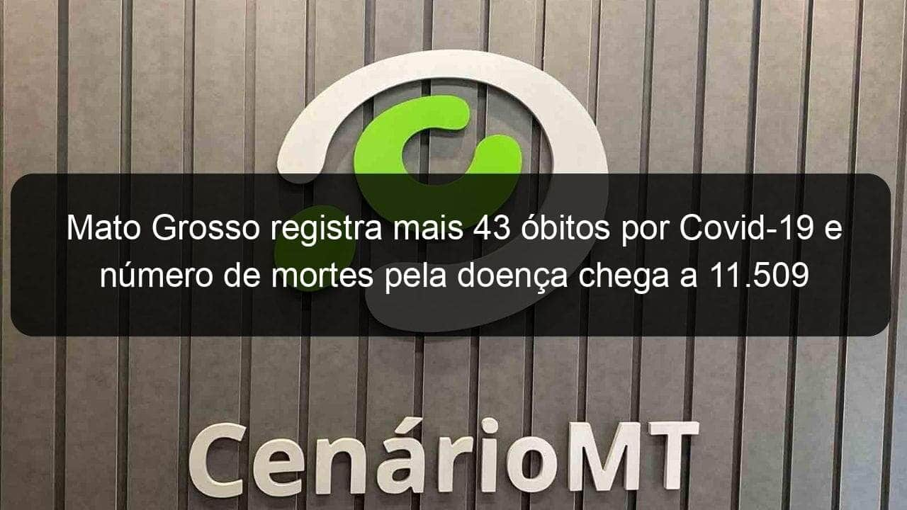 mato grosso registra mais 43 obitos por covid 19 e numero de mortes pela doenca chega a 11 509 1049026