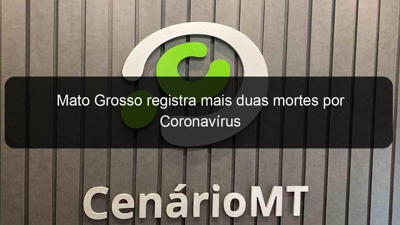 mato grosso registra mais duas mortes por coronavirus 914374