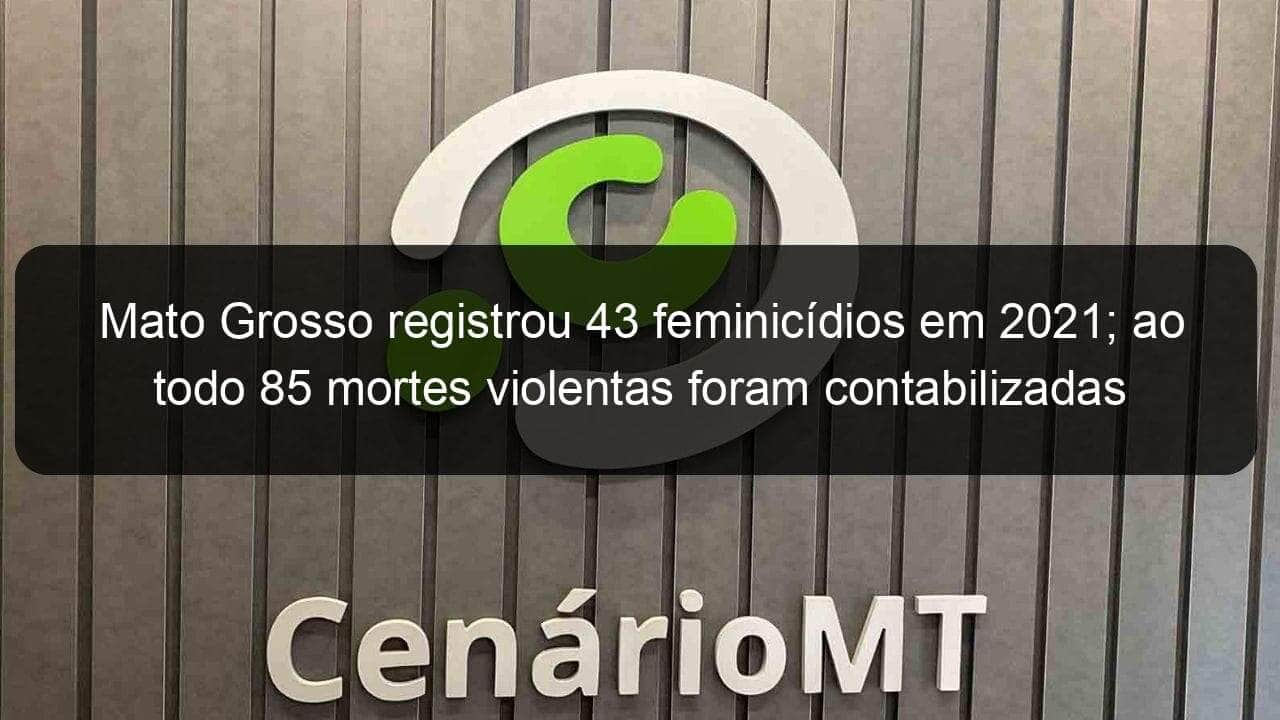 mato grosso registrou 43 feminicidios em 2021 ao todo 85 mortes violentas foram contabilizadas 1105928