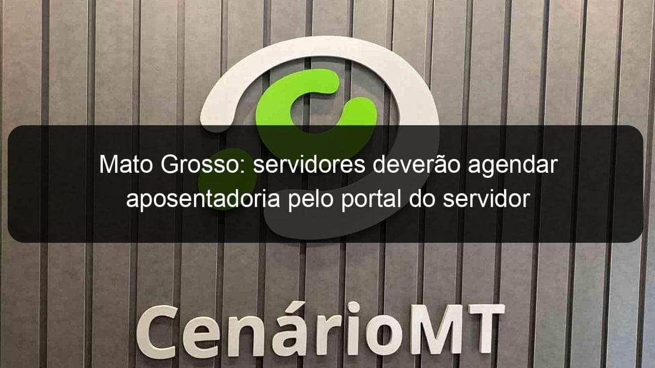 mato grosso servidores deverao agendar aposentadoria pelo portal do servidor 955115