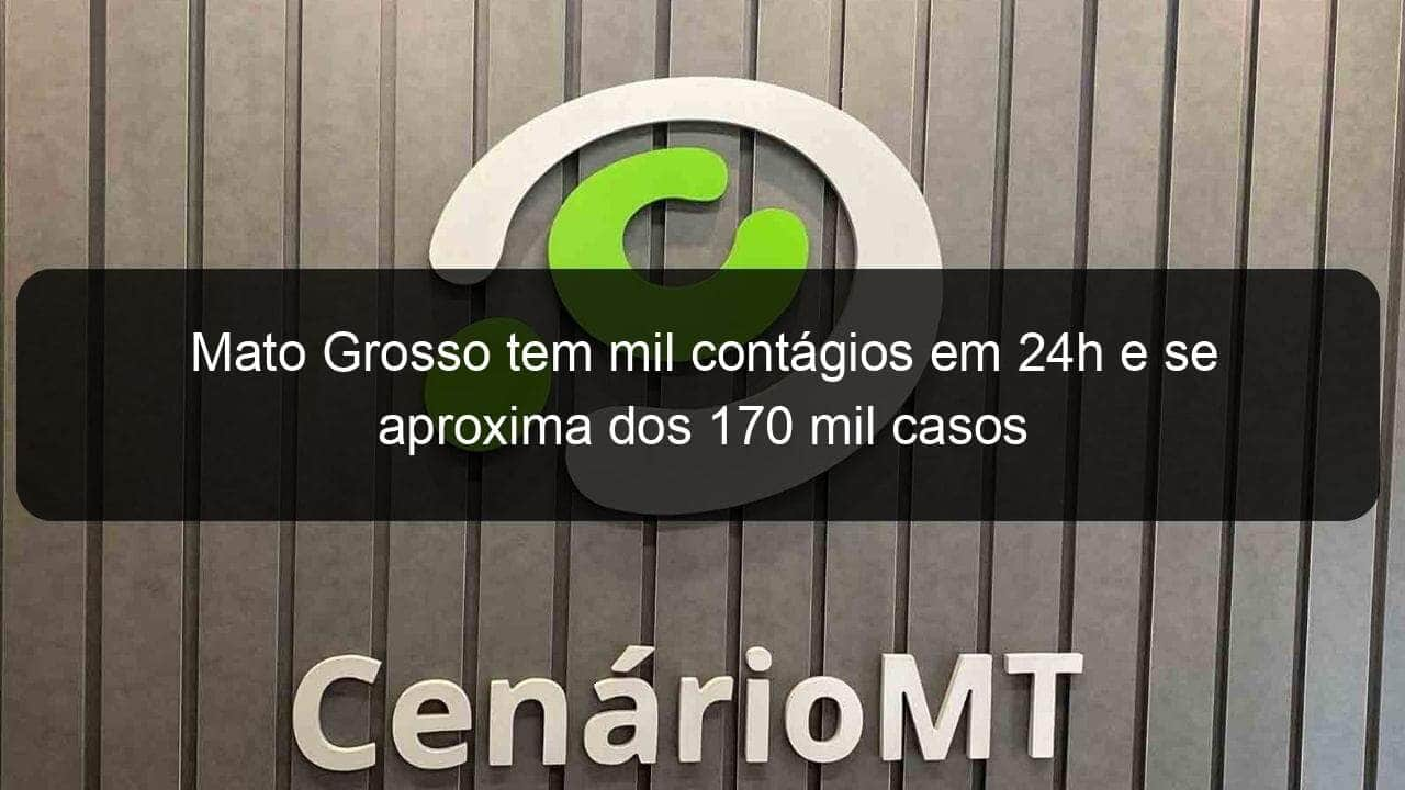 mato grosso tem mil contagios em 24h e se aproxima dos 170 mil casos 999062