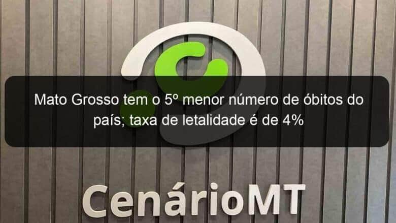 mato grosso tem o 5o menor numero de obitos do pais taxa de letalidade e de 4 910696