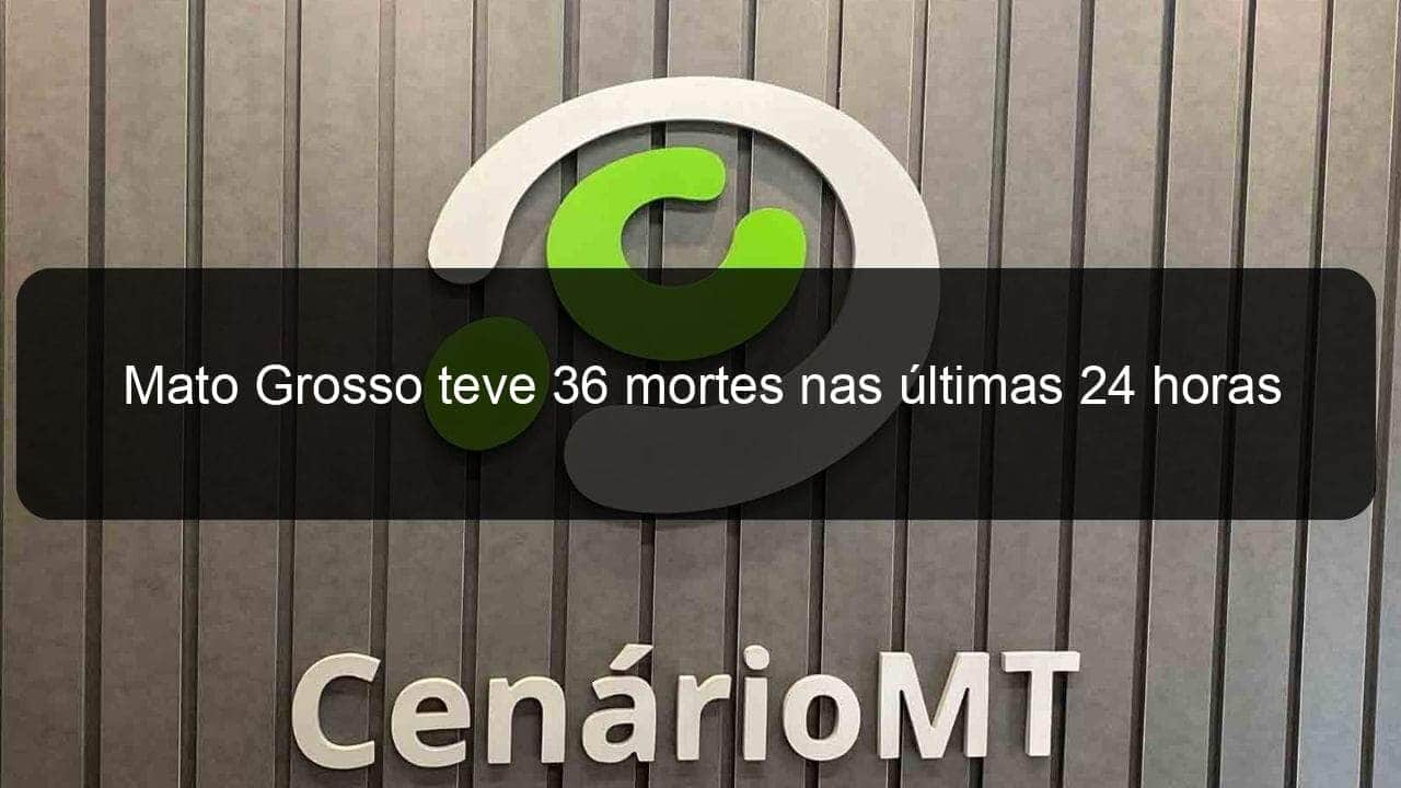 mato grosso teve 36 mortes nas ultimas 24 horas 941325