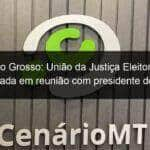 mato grosso uniao da justica eleitoral e reforcada em reuniao com presidente do tse 1176265