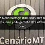 mauro mendes elogia discussao para reduzir impostos mas pede garantia da petrobras que preco abaixe na bomba 1142618