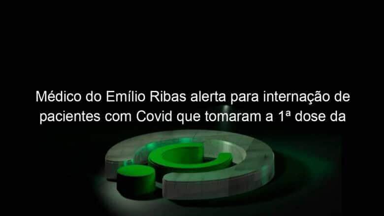 medico do emilio ribas alerta para internacao de pacientes com covid que tomaram a 1a dose da vacina e nao voltaram para a 2a 1046251